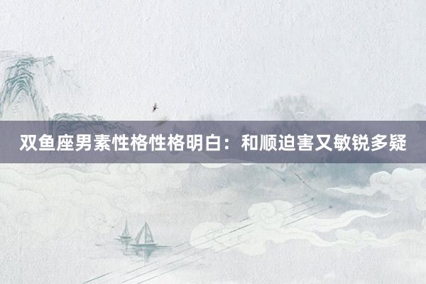 双鱼座男素性格性格明白：和顺迫害又敏锐多疑