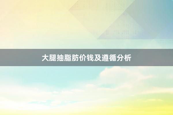 大腿抽脂肪价钱及遵循分析