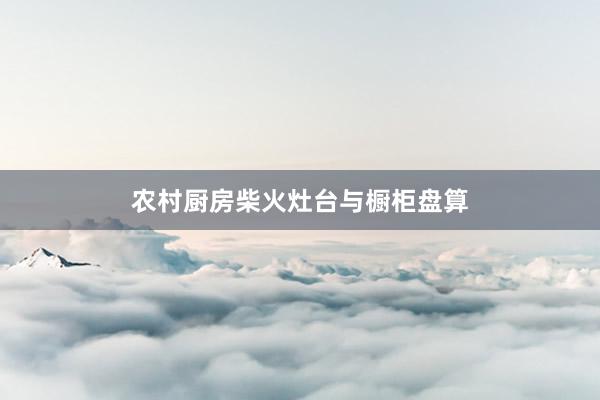 农村厨房柴火灶台与橱柜盘算
