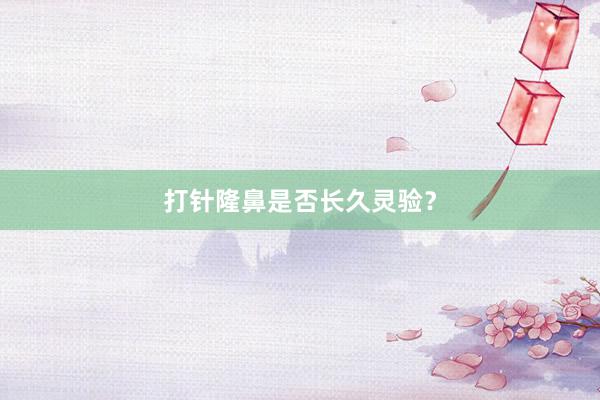 打针隆鼻是否长久灵验？