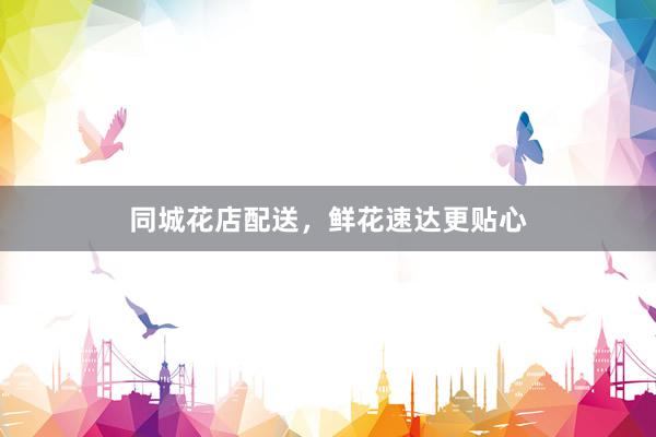 同城花店配送，鲜花速达更贴心