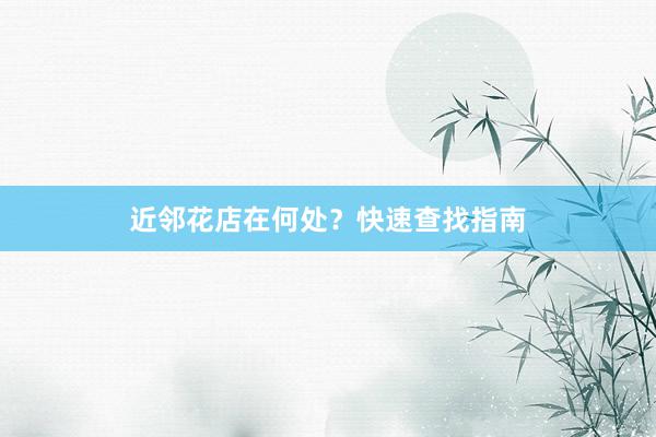 近邻花店在何处？快速查找指南