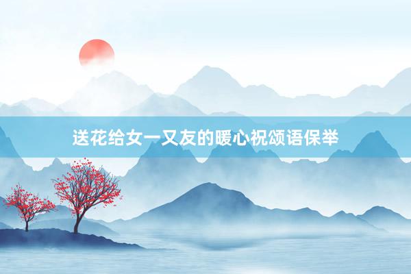 送花给女一又友的暖心祝颂语保举