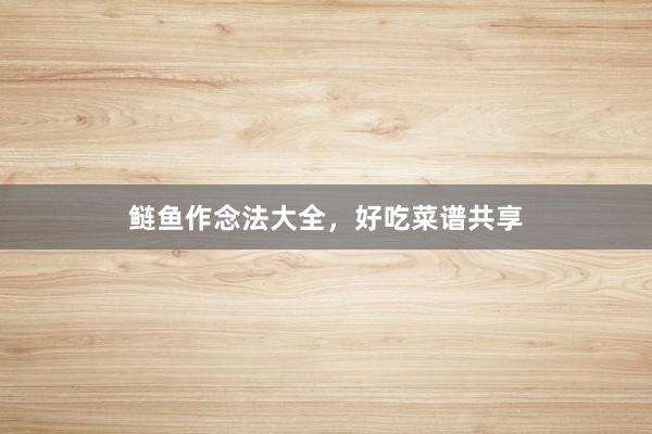 鲢鱼作念法大全，好吃菜谱共享