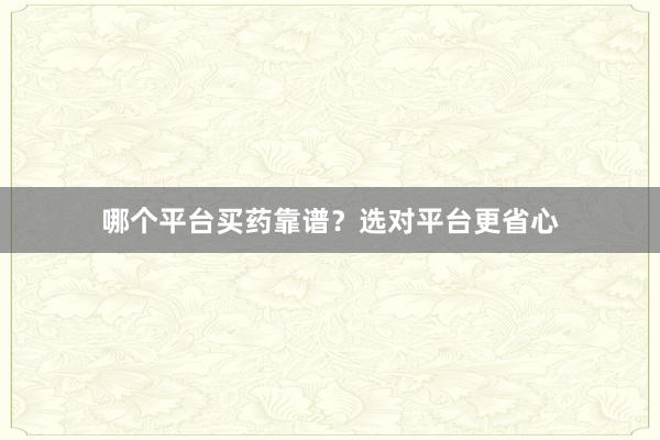 哪个平台买药靠谱？选对平台更省心