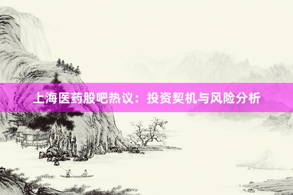 上海医药股吧热议：投资契机与风险分析