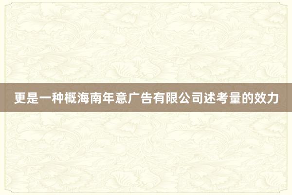 更是一种概海南年意广告有限公司述考量的效力