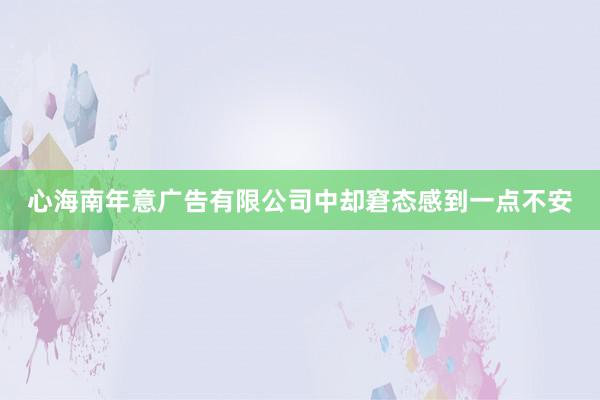心海南年意广告有限公司中却窘态感到一点不安