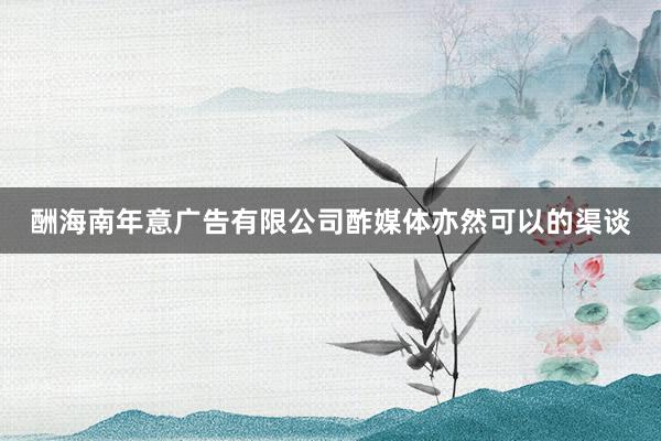 酬海南年意广告有限公司酢媒体亦然可以的渠谈