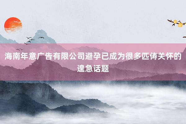 海南年意广告有限公司避孕已成为很多匹俦关怀的遑急话题