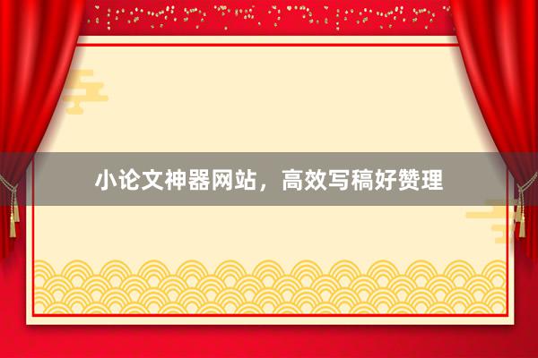 小论文神器网站，高效写稿好赞理