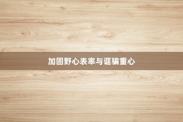 加固野心表率与诓骗重心