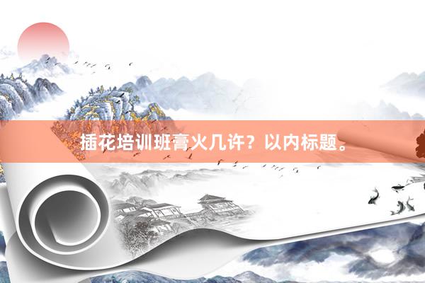 插花培训班膏火几许？以内标题。