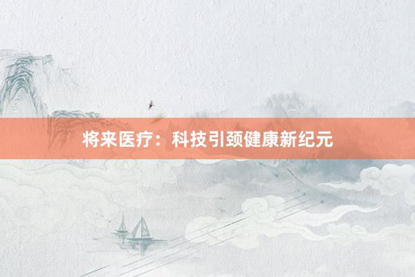 将来医疗：科技引颈健康新纪元