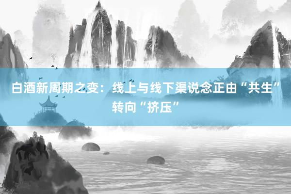 白酒新周期之变：线上与线下渠说念正由“共生”转向“挤压”